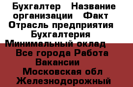 Бухгалтер › Название организации ­ Факт › Отрасль предприятия ­ Бухгалтерия › Минимальный оклад ­ 1 - Все города Работа » Вакансии   . Московская обл.,Железнодорожный г.